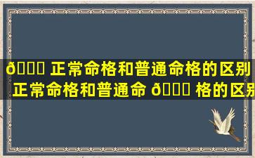 🐝 正常命格和普通命格的区别「正常命格和普通命 💐 格的区别在哪」